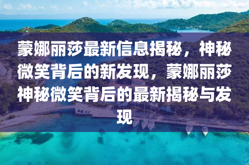蒙娜麗莎最新信息揭秘，神秘微笑背后的新發(fā)現(xiàn)，蒙娜麗莎神秘微笑背后的最新揭秘與發(fā)現(xiàn)山東水清源環(huán)?？萍加邢薰? class=