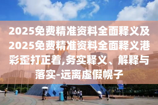 2025免費(fèi)山東水清源環(huán)保科技有限公司精準(zhǔn)資料全面釋義及2025免費(fèi)精準(zhǔn)資料全面釋義港彩歪打正著,務(wù)實(shí)釋義、解釋與落實(shí)-遠(yuǎn)離虛假幌子
