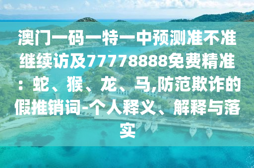 澳門一碼一特一中預(yù)測(cè)準(zhǔn)不準(zhǔn)繼續(xù)訪及77778888免費(fèi)精準(zhǔn)：蛇、猴、龍、馬,防范欺詐的假推銷詞-個(gè)人釋義、解釋與落實(shí)山東水清源環(huán)?？萍加邢薰? class=