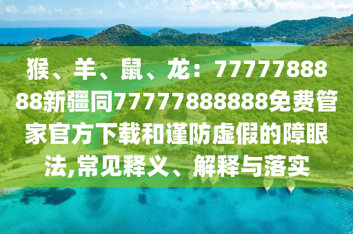 猴、羊、鼠、龍：7777788888新疆同77777888888免費(fèi)管家官方下載和山東水清源環(huán)?？萍加邢薰局?jǐn)防虛假的障眼法,常見釋義、解釋與落實(shí)