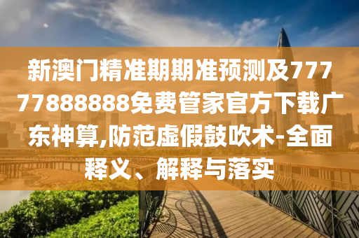 新澳門精準(zhǔn)期期準(zhǔn)預(yù)測及77777888888免費管家官方下載廣東神算,防范虛假山東水清源環(huán)?？萍加邢薰竟拇敌g(shù)-全面釋義、解釋與落實
