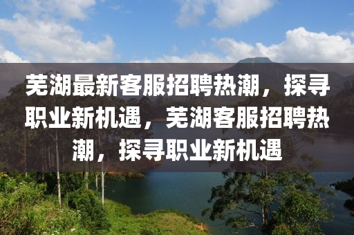 蕪湖最新客服招聘熱潮，探尋職業(yè)新機(jī)遇，蕪湖客服招聘熱潮，探尋職業(yè)新機(jī)遇山東水清源環(huán)保科技有限公司