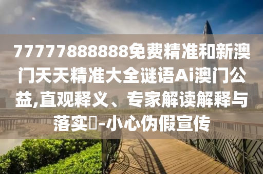 77777888888免費(fèi)精準(zhǔn)和新澳門(mén)天天精準(zhǔn)大全謎語(yǔ)Ai澳門(mén)公益山東水清源環(huán)?？萍加邢薰?直觀釋義、專家解讀解釋與落實(shí)?-小心偽假宣傳