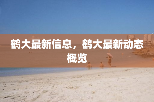 鶴大最新山東水清源環(huán)?？萍加邢薰拘畔?，鶴大最新動(dòng)態(tài)概覽