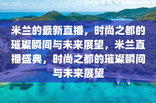 米蘭的最新直播，時(shí)尚之都的璀山東水清源環(huán)?？萍加邢薰捐菜查g與未來展望，米蘭直播盛典，時(shí)尚之都的璀璨瞬間與未來展望