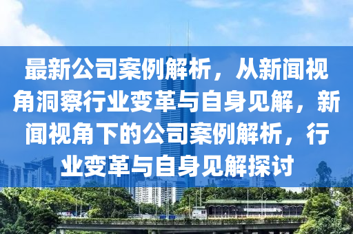 最新公司案例解析，從新聞視角洞察行業(yè)山東水清源環(huán)?？萍加邢薰咀兏锱c自身見(jiàn)解，新聞視角下的公司案例解析，行業(yè)變革與自身見(jiàn)解探討