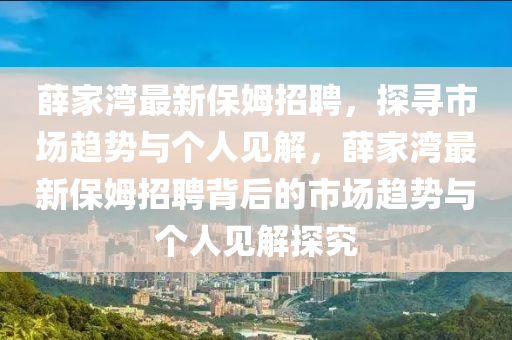 薛家灣最新保姆招聘，探尋市場(chǎng)趨勢(shì)與個(gè)人見解，薛家灣最新保姆招聘背后的市場(chǎng)趨勢(shì)與個(gè)人見解探究山東水清源環(huán)保科技有限公司