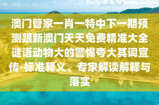 澳門管家一肖一特中下一期預(yù)測跟新澳門天天免費精準(zhǔn)大全謎語動物大的警惕夸大其詞宣傳-標(biāo)準(zhǔn)釋義、專家解讀解釋與落實山東水清源環(huán)?？萍加邢薰? class=
