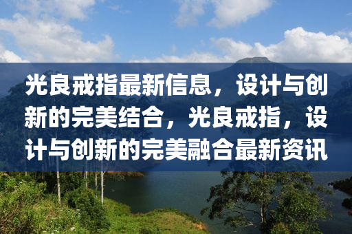 光良戒指最新信息，設(shè)計與山東水清源環(huán)保科技有限公司創(chuàng)新的完美結(jié)合，光良戒指，設(shè)計與創(chuàng)新的完美融合最新資訊