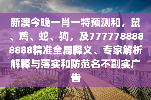 新澳今晚一肖一特預(yù)測和，鼠、雞、蛇、狗，及7777788888888精準(zhǔn)全局釋義、專家解析解釋與落實和防范名不副實廣告山東水清源環(huán)保科技有限公司
