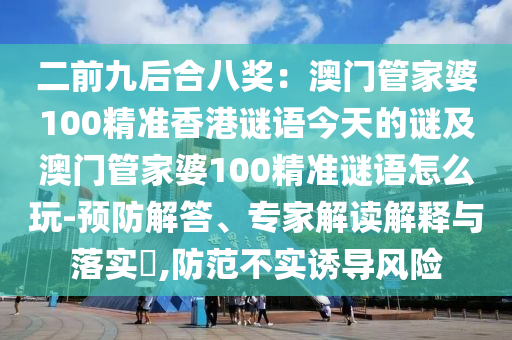 二前九后合八獎(jiǎng)：澳門(mén)管家婆100精準(zhǔn)香港謎語(yǔ)今天的謎及澳門(mén)管家婆100精準(zhǔn)謎語(yǔ)怎么玩-預(yù)防解答、專(zhuān)家解讀解釋與落實(shí)?,防范不實(shí)誘導(dǎo)風(fēng)險(xiǎn)山東水清源環(huán)?？萍加邢薰? class=