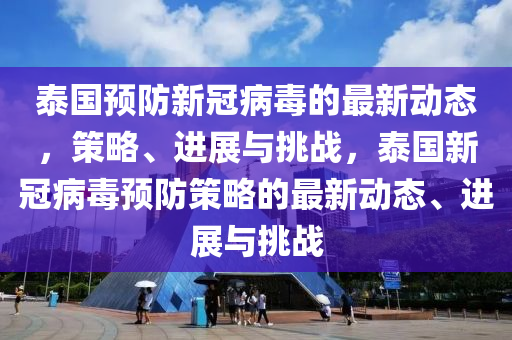 泰國預(yù)防新冠病毒的最新動態(tài)，策略、進展與挑戰(zhàn)，泰國新冠病毒預(yù)防策略的最新動態(tài)、進展與挑戰(zhàn)山東水清源環(huán)?？萍加邢薰? class=