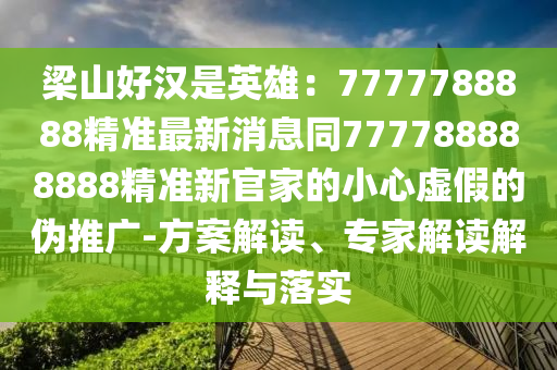 梁山好漢是英雄：7777788888精準(zhǔn)最新消息同777788888888精準(zhǔn)新官家的小心虛假的偽推廣-方案解讀、專(zhuān)家解讀解釋與落實(shí)山東水清源環(huán)?？萍加邢薰? class=