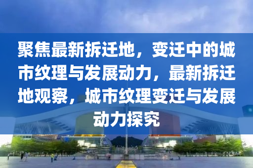 聚焦最新拆遷地，變遷中的城市紋理與發(fā)展動(dòng)力，最新拆遷地觀察，城市紋理變遷與發(fā)展動(dòng)力探究山東水清源環(huán)保科技有限公司