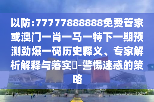 以防:77777888888免費(fèi)管家或澳門(mén)一肖一馬一特下一期預(yù)測(cè)勁爆一碼歷史釋義、山東水清源環(huán)?？萍加邢薰緦＜医馕鼋忉屌c落實(shí)?-警惕迷惑的策略