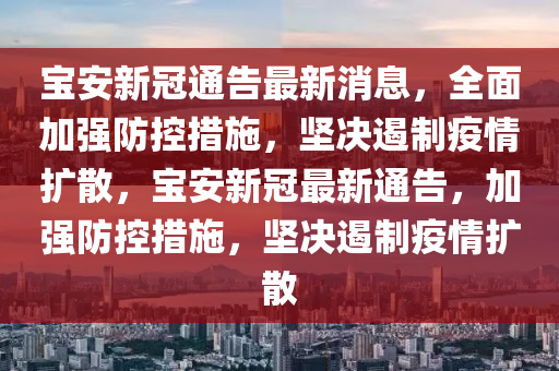 寶安新冠通告最新消息，全面加強(qiáng)防控措山東水清源環(huán)?？萍加邢薰臼?，堅(jiān)決遏制疫情擴(kuò)散，寶安新冠最新通告，加強(qiáng)防控措施，堅(jiān)決遏制疫情擴(kuò)散
