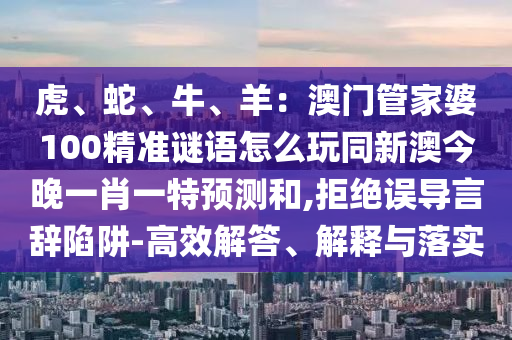 山東水清源環(huán)?？萍加邢薰净?、蛇、牛、羊：澳門管家婆100精準謎語怎么玩同新澳今晚一肖一特預測和,拒絕誤導言辭陷阱-高效解答、解釋與落實