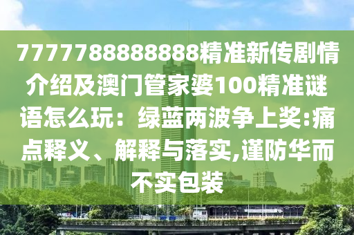 7777788山東水清源環(huán)?？萍加邢薰?88888精準(zhǔn)新傳劇情介紹及澳門管家婆100精準(zhǔn)謎語(yǔ)怎么玩：綠藍(lán)兩波爭(zhēng)上獎(jiǎng):痛點(diǎn)釋義、解釋與落實(shí),謹(jǐn)防華而不實(shí)包裝