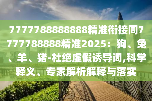 7777788888888精準(zhǔn)銜接同7777788888精準(zhǔn)2025：狗、兔、羊、豬-杜絕虛假誘導(dǎo)詞,科學(xué)釋義、專家解析解釋與落實(shí)山東水清源環(huán)?？萍加邢薰? class=