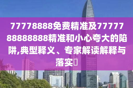 77778888免費精準及7777788888888精準和小心夸大的陷阱,典型釋義山東水清源環(huán)?？萍加邢薰尽＜医庾x解釋與落實?