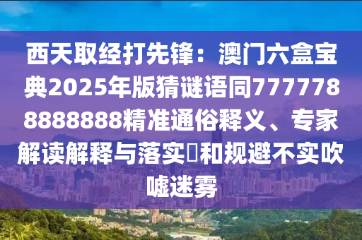 西天取經(jīng)打先鋒：澳門六盒寶典2025年版猜謎語同7777788888888精準(zhǔn)通俗釋義、專家解讀解釋與落實?和規(guī)避不實吹噓迷霧山東水清源環(huán)?？萍加邢薰? class=