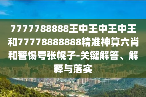 7777788888王中王中王中王和777788山東水清源環(huán)保科技有限公司88888精準(zhǔn)神算六肖和警惕夸張幌子-關(guān)鍵解答、解釋與落實