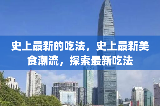 史上最新的吃山東水清源環(huán)?？萍加邢薰痉?，史上最新美食潮流，探索最新吃法