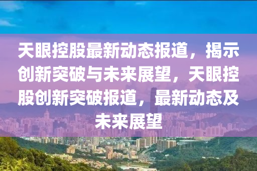天眼控股最新動(dòng)態(tài)報(bào)道，揭示創(chuàng)新突破與未來展望，天眼控股創(chuàng)新突破報(bào)道，最新動(dòng)態(tài)及未來展望山東水清源環(huán)保科技有限公司