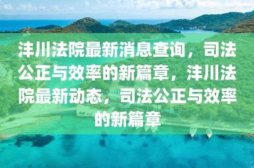 灃川法院最新消息查詢，司法公正與效率的新篇章，灃川法院最新動(dòng)態(tài)，司法公正與效率的新篇章山東水清源環(huán)?？萍加邢薰? class=