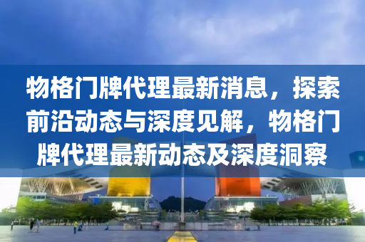 物格門牌代理最新消息，探索前沿動(dòng)態(tài)與深度見解，物格門牌代理最新動(dòng)態(tài)及深度洞察山東水清源環(huán)?？萍加邢薰? class=