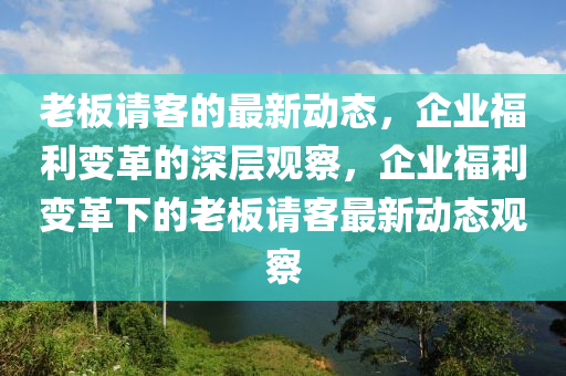 老板請(qǐng)客的最新動(dòng)態(tài)，企業(yè)福利變革的深層觀察，山東水清源環(huán)?？萍加邢薰酒髽I(yè)福利變革下的老板請(qǐng)客最新動(dòng)態(tài)觀察