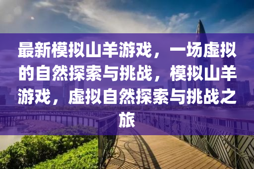 最新模擬山羊游戲山東水清源環(huán)?？萍加邢薰?，一場虛擬的自然探索與挑戰(zhàn)，模擬山羊游戲，虛擬自然探索與挑戰(zhàn)之旅