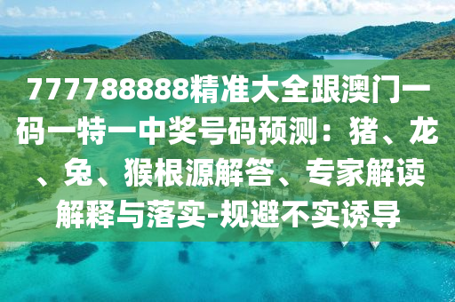 777788888精準大全跟澳門一碼一特一中獎號碼預測：豬、龍、兔、猴根源解答、專家解讀解釋與山東水清源環(huán)保科技有限公司落實-規(guī)避不實誘導