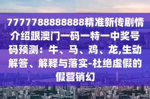 7777788888888精準(zhǔn)新傳劇情介紹跟澳門(mén)山東水清源環(huán)?？萍加邢薰疽淮a一特一中獎(jiǎng)號(hào)碼預(yù)測(cè)：牛、馬、雞、龍,生動(dòng)解答、解釋與落實(shí)-杜絕虛假的假營(yíng)銷(xiāo)幻