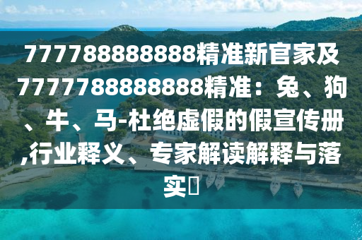 777788888888精準(zhǔn)新官家及7777788888888精準(zhǔn)：兔、狗、牛、馬-杜絕虛假的假宣傳冊,行業(yè)釋義、專家山東水清源環(huán)?？萍加邢薰窘庾x解釋與落實(shí)?