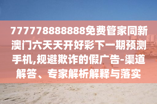 777778888888免費(fèi)管家同新澳門(mén)六天天開(kāi)好彩下一期預(yù)測(cè)手機(jī),山東水清源環(huán)?？萍加邢薰疽?guī)避欺詐的假?gòu)V告-渠道解答、專(zhuān)家解析解釋與落實(shí)