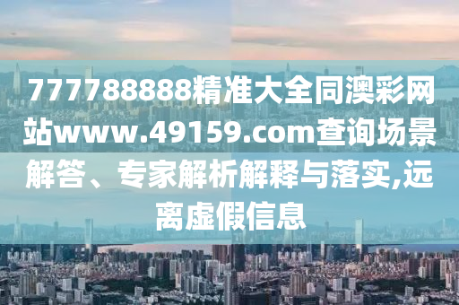 777788888精準大全同澳彩網站www.49159.соm查詢場景解答、專家解析解釋與落實,遠離虛假信息山東水清源環(huán)保科技有限公司