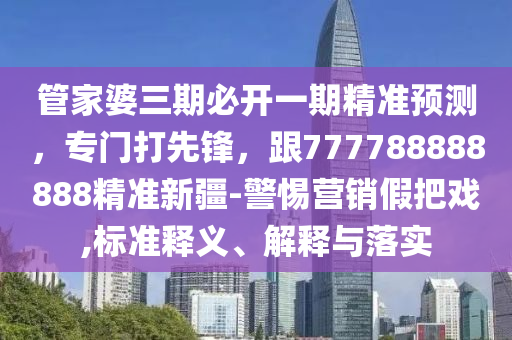 管家婆三期必開一期精準(zhǔn)預(yù)測，專門打先鋒，跟777788888888精準(zhǔn)新疆-警惕營銷假把戲,標(biāo)準(zhǔn)釋義、解釋與落實山東水清源環(huán)?？萍加邢薰? class=