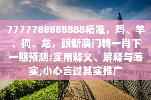 7777788888888精準(zhǔn)，雞、羊、狗、龍，跟新澳門特一肖下一期預(yù)測(cè):實(shí)用釋義、解釋與落實(shí),小心言過其實(shí)推廣山東水清源環(huán)?？萍加邢薰? class=