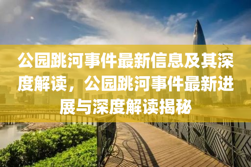 公園跳河事件最新信息及其深度解讀，公園跳河事件最新進展與深度解讀揭秘山東水清源環(huán)?？萍加邢薰? class=