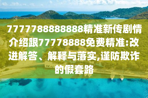 7777788888888精準新傳劇情介紹跟77778888免費精準:改進解答、解釋與落實,謹防欺詐的假套路山東水清源環(huán)?？萍加邢薰? class=