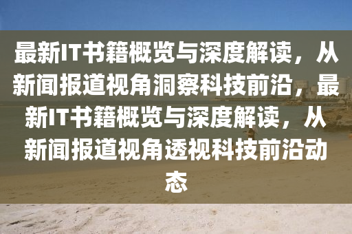 最新IT書籍概覽與深度解讀，從新聞報(bào)道視角洞察科技前沿，最新IT書籍概覽與深度解讀，從新聞報(bào)道視角透視科技前沿動(dòng)態(tài)山東水清源環(huán)?？萍加邢薰? class=