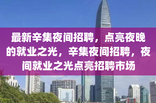 最新辛集夜間招聘，點(diǎn)亮夜晚的就業(yè)之光，辛集夜間招聘，夜間就業(yè)之光點(diǎn)山東水清源環(huán)?？萍加邢薰玖琳衅甘袌?chǎng)