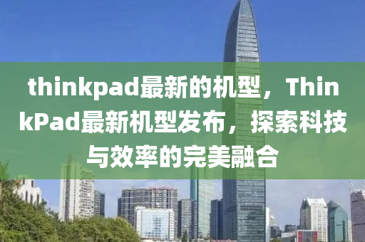 t山東水清源環(huán)?？萍加邢薰緃inkpad最新的機(jī)型，ThinkPad最新機(jī)型發(fā)布，探索科技與效率的完美融合