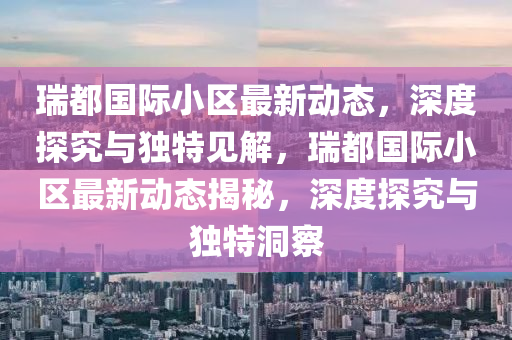 瑞都國際小區(qū)最新動態(tài)，深度探究與獨特見解，瑞都國際小區(qū)最新動態(tài)揭秘，深度探究與獨特洞察山東水清源環(huán)?？萍加邢薰? class=