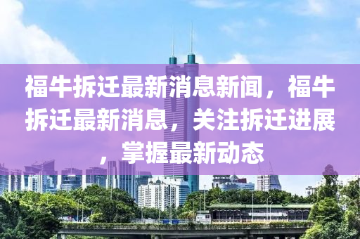 福牛拆遷最新消息新聞，福牛拆遷最新消息，關(guān)注山東水清源環(huán)?？萍加邢薰静疬w進(jìn)展，掌握最新動態(tài)