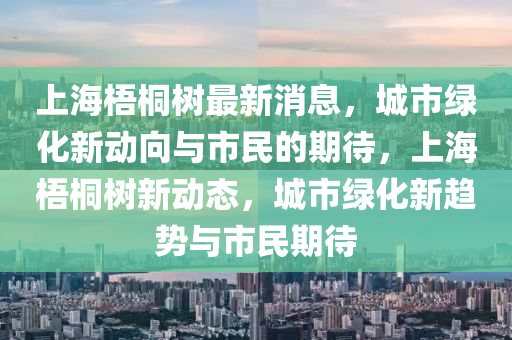 上海梧桐樹最新消息，城市綠化新動向與市民的期待，上海梧桐樹新動態(tài)，城市綠化新趨勢與市民期待山東水清源環(huán)?？萍加邢薰? class=