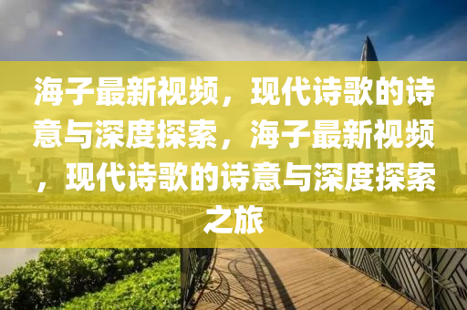 海子最新視頻，現(xiàn)代詩歌的詩意與深度山東水清源環(huán)保科技有限公司探索，海子最新視頻，現(xiàn)代詩歌的詩意與深度探索之旅