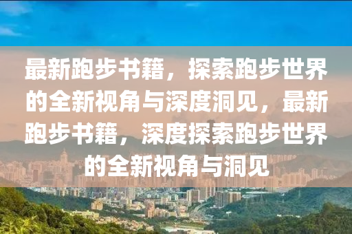最新跑步書籍，探索跑步世界的全新視角與深度洞見，最新跑步書籍，深度探索跑山東水清源環(huán)保科技有限公司步世界的全新視角與洞見