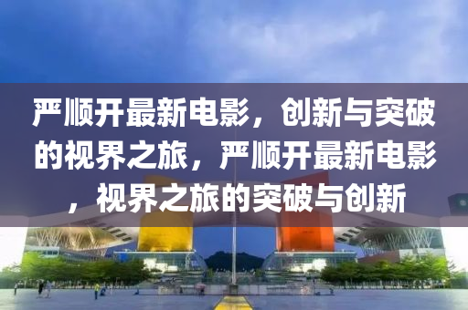 嚴(yán)順開最新電影，創(chuàng)新與突破的視界之旅，嚴(yán)順開最新電影，視界之旅的突破與創(chuàng)新山東水清源環(huán)?？萍加邢薰? class=